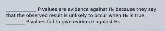 _____________ P-values are evidence against H₀ because they say that the observed result is unlikely to occur when H₀ is true. ________ P-values fail to give evidence against H₀.