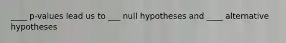 ____ p-values lead us to ___ null hypotheses and ____ alternative hypotheses