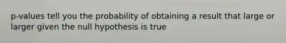 p-values tell you the probability of obtaining a result that large or larger given the null hypothesis is true