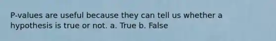 P-values are useful because they can tell us whether a hypothesis is true or not. a. True b. False