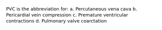 PVC is the abbreviation for: a. Percutaneous vena cava b. Pericardial vein compression c. Premature ventricular contractions d. Pulmonary valve coarctation