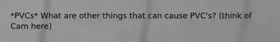 *PVCs* What are other things that can cause PVC's? (think of Cam here)