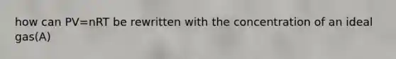 how can PV=nRT be rewritten with the concentration of an ideal gas(A)