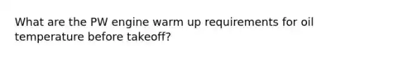 What are the PW engine warm up requirements for oil temperature before takeoff?