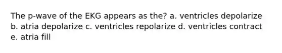 The p-wave of the EKG appears as the? a. ventricles depolarize b. atria depolarize c. ventricles repolarize d. ventricles contract e. atria fill