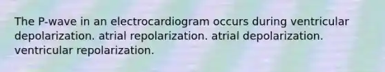 The P-wave in an electrocardiogram occurs during ventricular depolarization. atrial repolarization. atrial depolarization. ventricular repolarization.