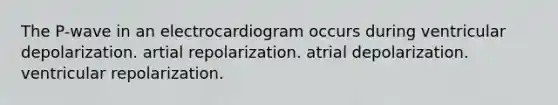 The P-wave in an electrocardiogram occurs during ventricular depolarization. artial repolarization. atrial depolarization. ventricular repolarization.