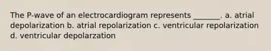 The P-wave of an electrocardiogram represents _______. a. atrial depolarization b. atrial repolarization c. ventricular repolarization d. ventricular depolarzation