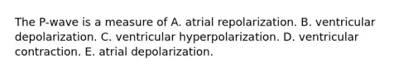 The P-wave is a measure of A. atrial repolarization. B. ventricular depolarization. C. ventricular hyperpolarization. D. ventricular contraction. E. atrial depolarization.