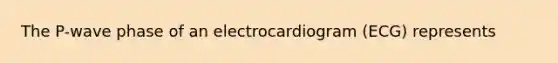 The P-wave phase of an electrocardiogram (ECG) represents