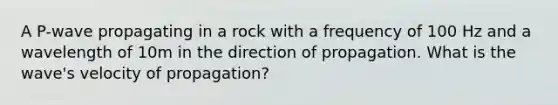 A P-wave propagating in a rock with a frequency of 100 Hz and a wavelength of 10m in the direction of propagation. What is the wave's velocity of propagation?