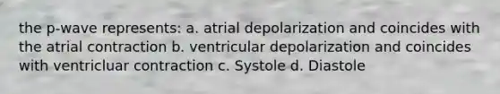 the p-wave represents: a. atrial depolarization and coincides with the atrial contraction b. ventricular depolarization and coincides with ventricluar contraction c. Systole d. Diastole