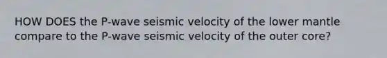 HOW DOES the P-wave seismic velocity of the lower mantle compare to the P-wave seismic velocity of the outer core?