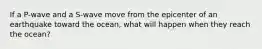 If a P-wave and a S-wave move from the epicenter of an earthquake toward the ocean, what will happen when they reach the ocean?