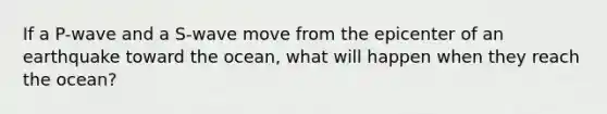 If a P-wave and a S-wave move from the epicenter of an earthquake toward the ocean, what will happen when they reach the ocean?