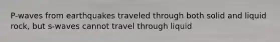 P-waves from earthquakes traveled through both solid and liquid rock, but s-waves cannot travel through liquid
