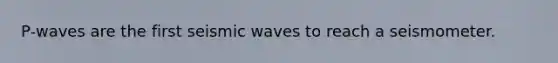 P-waves are the first seismic waves to reach a seismometer.