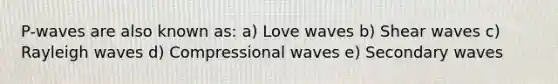 P-waves are also known as: a) Love waves b) Shear waves c) Rayleigh waves d) Compressional waves e) Secondary waves