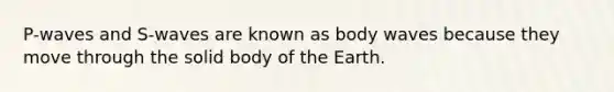 P-waves and S-waves are known as body waves because they move through the solid body of the Earth.