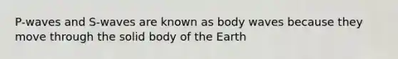 P-waves and S-waves are known as body waves because they move through the solid body of the Earth