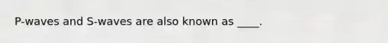 P-waves and S-waves are also known as ____.