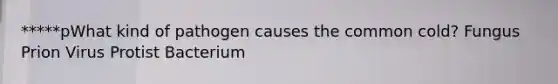 *****pWhat kind of pathogen causes the common cold? Fungus Prion Virus Protist Bacterium
