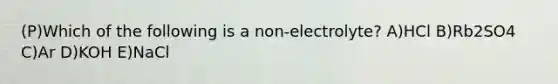 (P)Which of the following is a non-electrolyte? A)HCl B)Rb2SO4 C)Ar D)KOH E)NaCl