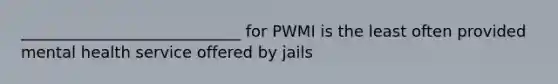 ____________________________ for PWMI is the least often provided mental health service offered by jails