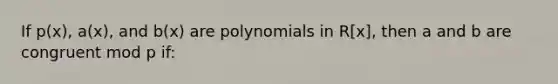 If p(x), a(x), and b(x) are polynomials in R[x], then a and b are congruent mod p if: