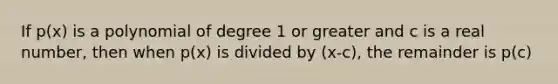 If p(x) is a polynomial of degree 1 or greater and c is a real number, then when p(x) is divided by (x-c), the remainder is p(c)