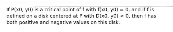 If P(x0, y0) is a critical point of f with f(x0, y0) = 0, and if f is defined on a disk centered at P with D(x0, y0) < 0, then f has both positive and negative values on this disk.