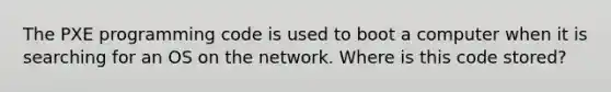 The PXE programming code is used to boot a computer when it is searching for an OS on the network. Where is this code stored?