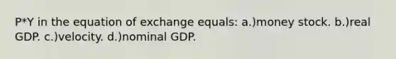 P*Y in the equation of exchange equals: a.)money stock. b.)real GDP. c.)velocity. d.)nominal GDP.