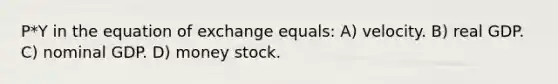 P*Y in the equation of exchange equals: A) velocity. B) real GDP. C) nominal GDP. D) money stock.