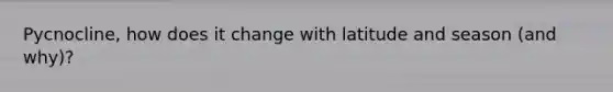 Pycnocline, how does it change with latitude and season (and why)?