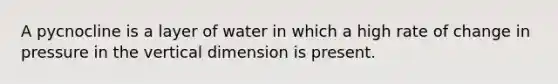 A pycnocline is a layer of water in which a high rate of change in pressure in the vertical dimension is present.