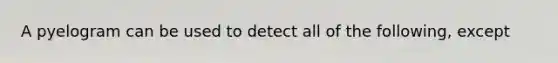 A pyelogram can be used to detect all of the following, except