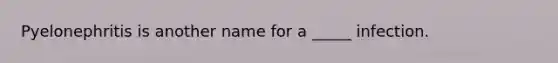 Pyelonephritis is another name for a _____ infection.