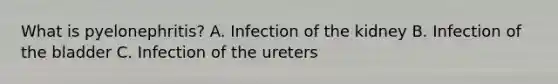 What is pyelonephritis? A. Infection of the kidney B. Infection of the bladder C. Infection of the ureters