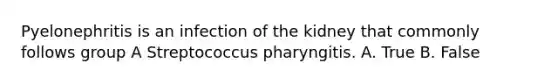 Pyelonephritis is an infection of the kidney that commonly follows group A Streptococcus pharyngitis. A. True B. False