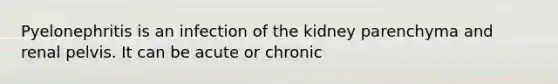 Pyelonephritis is an infection of the kidney parenchyma and renal pelvis. It can be acute or chronic