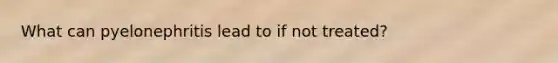 What can pyelonephritis lead to if not treated?