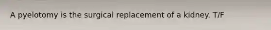 A pyelotomy is the surgical replacement of a kidney. T/F