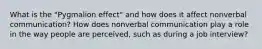 What is the "Pygmalion effect" and how does it affect nonverbal communication? How does nonverbal communication play a role in the way people are perceived, such as during a job interview?