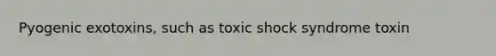 Pyogenic exotoxins, such as toxic shock syndrome toxin