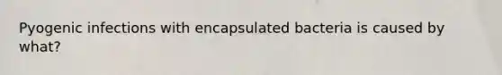 Pyogenic infections with encapsulated bacteria is caused by what?