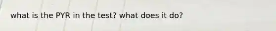 what is the PYR in the test? what does it do?