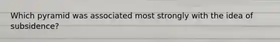 Which pyramid was associated most strongly with the idea of subsidence?