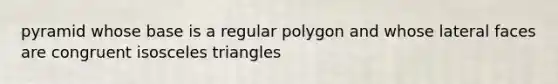 pyramid whose base is a <a href='https://www.questionai.com/knowledge/k5uuzIdErC-regular-polygon' class='anchor-knowledge'>regular polygon</a> and whose <a href='https://www.questionai.com/knowledge/kxXXRLNbaa-lateral-face' class='anchor-knowledge'>lateral face</a>s are congruent <a href='https://www.questionai.com/knowledge/k6D5AclxbL-isosceles-triangle' class='anchor-knowledge'>isosceles triangle</a>s