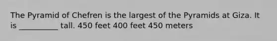 The Pyramid of Chefren is the largest of the Pyramids at Giza. It is __________ tall. 450 feet 400 feet 450 meters